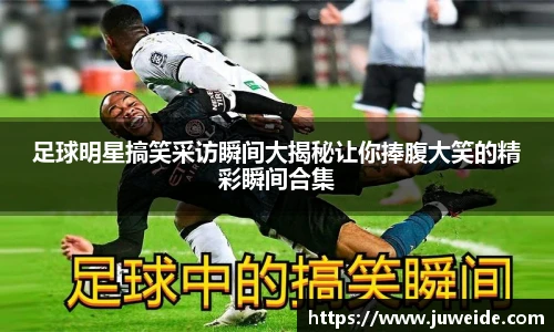 足球明星搞笑采访瞬间大揭秘让你捧腹大笑的精彩瞬间合集