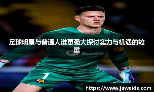 足球明星与普通人谁更强大探讨实力与机遇的较量